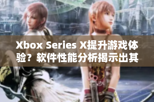 Xbox Series X提升游戏体验？软件性能分析揭示出其惊人实力