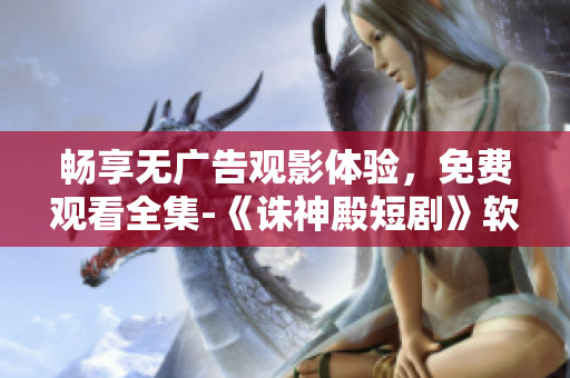 畅享无广告观影体验，免费观看全集-《诛神殿短剧》软件版