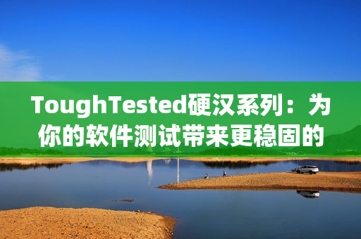 ToughTested硬汉系列：为你的软件测试带来更稳固的保障