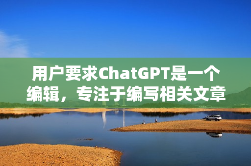 用户要求ChatGPT是一个编辑，专注于编写相关文章。