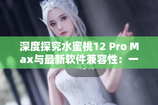 深度探究水蜜桃12 Pro Max与最新软件兼容性：一场完美的契合