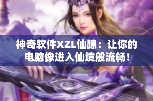 神奇软件XZL仙踪：让你的电脑像进入仙境般流畅！