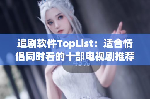 追剧软件TopList：适合情侣同时看的十部电视剧推荐