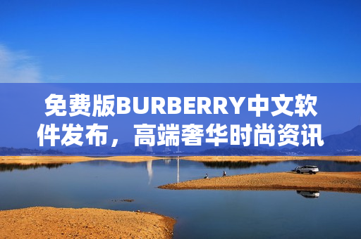 免费版BURBERRY中文软件发布，高端奢华时尚资讯触手可得