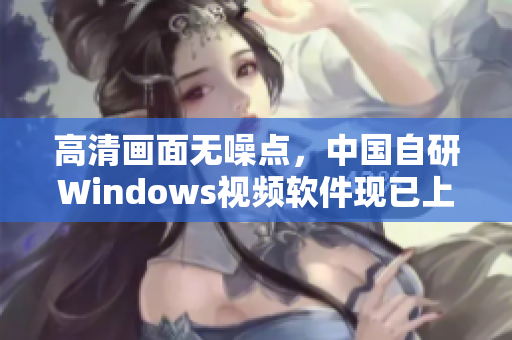 高清画面无噪点，中国自研Windows视频软件现已上线！