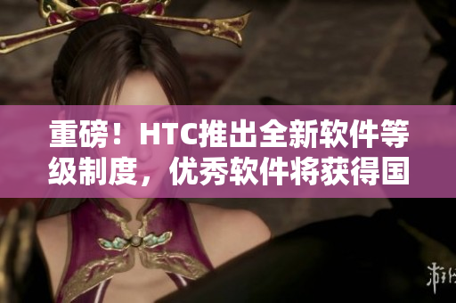 重磅！HTC推出全新软件等级制度，优秀软件将获得国精认证！