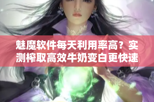 魅魔软件每天利用率高？实测榨取高效牛奶变白更快速！