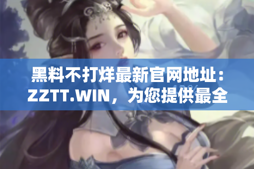 黑料不打烊最新官网地址：ZZTT.WIN，为您提供最全面的软件黑科技！