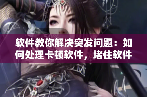 软件教你解决突发问题：如何处理卡顿软件，堵住软件崩溃漏洞