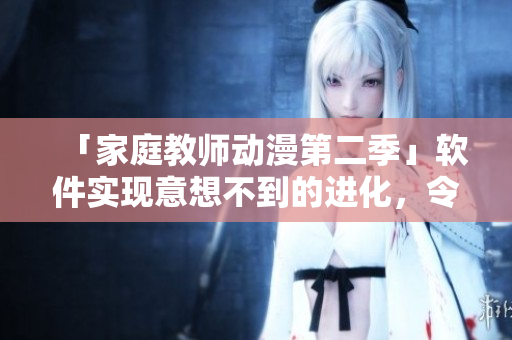 「家庭教师动漫第二季」软件实现意想不到的进化，令观众大开眼界！