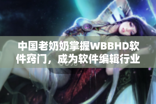 中国老奶奶掌握WBBHD软件窍门，成为软件编辑行业焦点