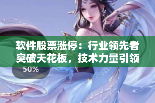 软件股票涨停：行业领先者突破天花板，技术力量引领市场风向