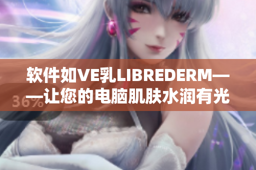 软件如VE乳LIBREDERM——让您的电脑肌肤水润有光泽!