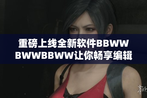 重磅上线全新软件BBWWBWWBBWW让你畅享编辑时代