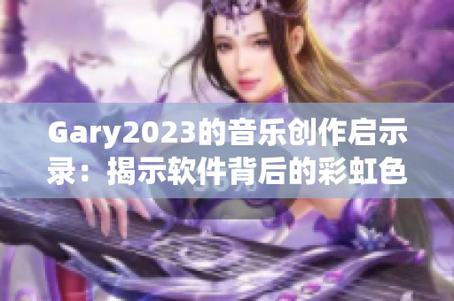 Gary2023的音乐创作启示录：揭示软件背后的彩虹色真相