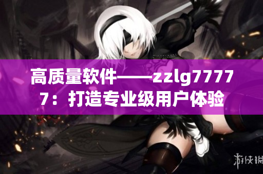 高质量软件——zzlg77777：打造专业级用户体验