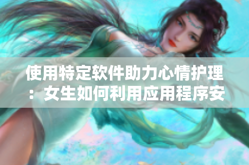 使用特定软件助力心情护理：女生如何利用应用程序安慰自己