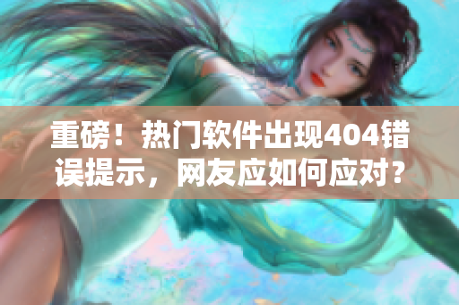 重磅！热门软件出现404错误提示，网友应如何应对？