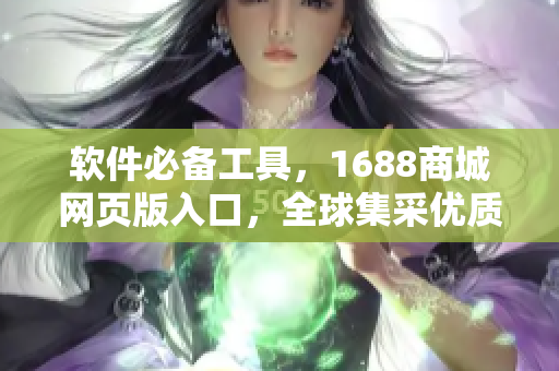 软件必备工具，1688商城网页版入口，全球集采优质产品！