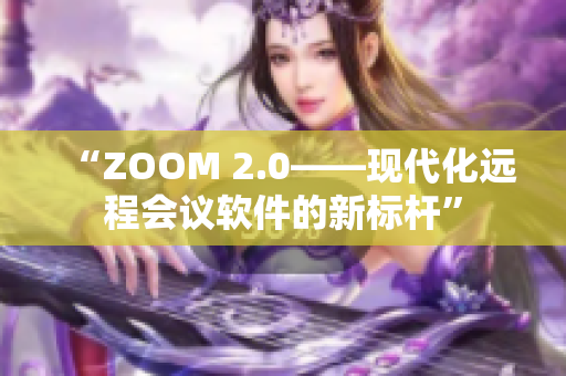 “ZOOM 2.0——现代化远程会议软件的新标杆”