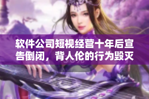 软件公司短视经营十年后宣告倒闭，背人伦的行为毁灭企业