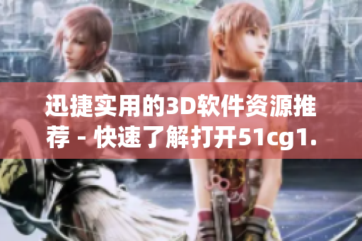 迅捷实用的3D软件资源推荐 - 快速了解打开51cg1.fun的方法