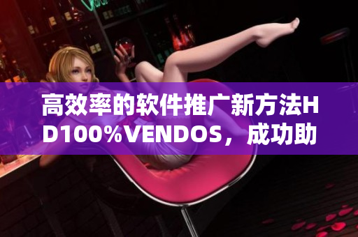 高效率的软件推广新方法HD100%VENDOS，成功助力业务拓展