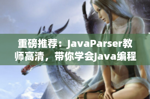 重磅推荐：JavaParser教师高清，带你学会Java编程解析技术！