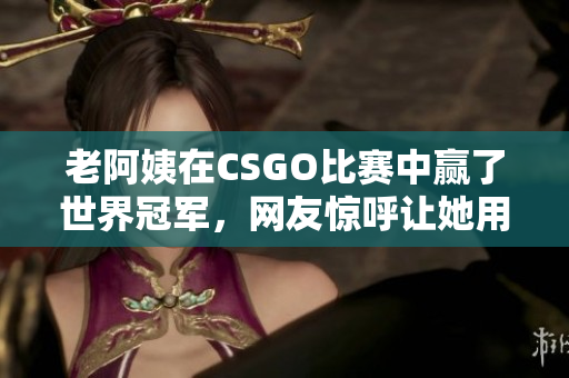 老阿姨在CSGO比赛中赢了世界冠军，网友惊呼让她用软件传授技巧