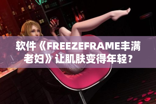 软件《FREEZEFRAME丰满老妇》让肌肤变得年轻？