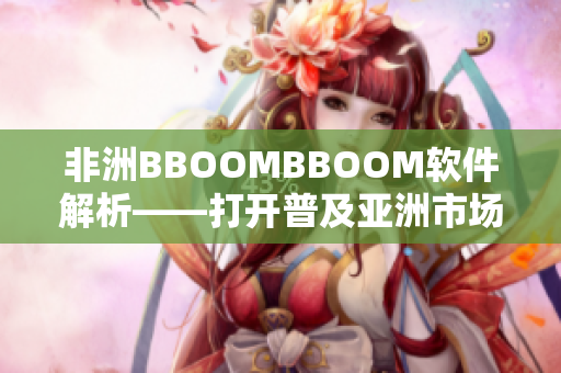 非洲BBOOMBBOOM软件解析——打开普及亚洲市场芝麻开门