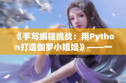 《手写编程挑战：用Python打造伽罗小姐姐》——一位编辑的亲身经历