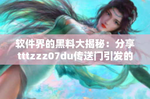 软件界的黑料大揭秘：分享tttzzz07du传送门引发的安全隐患解析