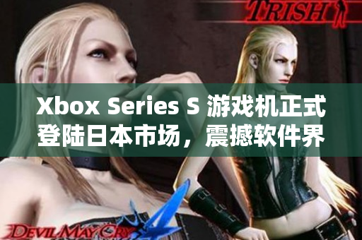 Xbox Series S 游戏机正式登陆日本市场，震撼软件界！