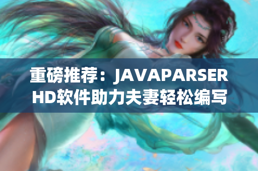 重磅推荐：JAVAPARSERHD软件助力夫妻轻松编写高质量代码！