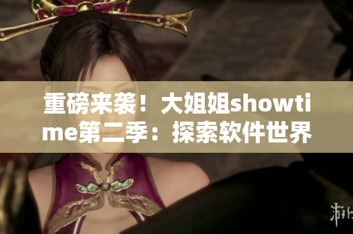 重磅来袭！大姐姐showtime第二季：探索软件世界的神秘面纱