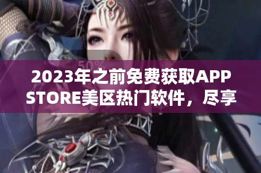 2023年之前免费获取APPSTORE美区热门软件，尽享智能生活