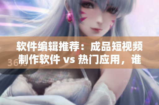 软件编辑推荐：成品短视频制作软件 vs 热门应用，谁更适合您的创作需求