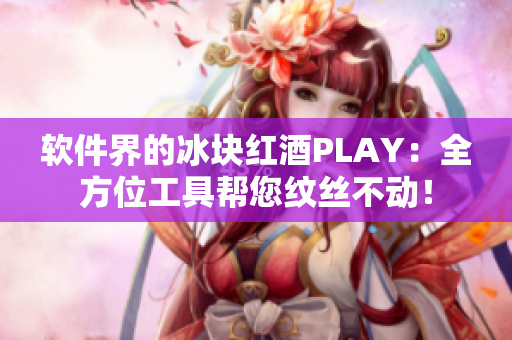 软件界的冰块红酒PLAY：全方位工具帮您纹丝不动！