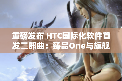 重磅发布 HTC国际化软件首发二部曲：臻品One与旗舰版Two来袭