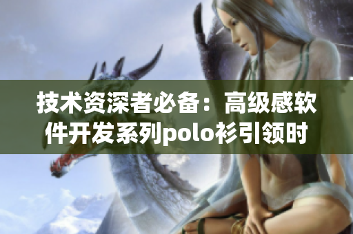 技术资深者必备：高级感软件开发系列polo衫引领时尚潮流