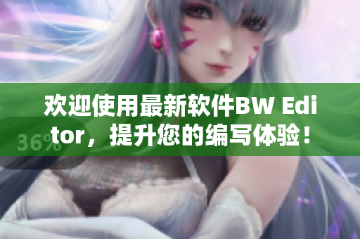 欢迎使用最新软件BW Editor，提升您的编写体验！