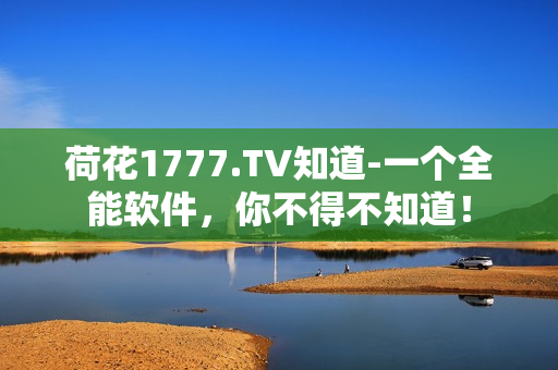 荷花1777.TV知道-一个全能软件，你不得不知道！