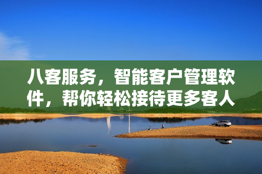 八客服务，智能客户管理软件，帮你轻松接待更多客人！