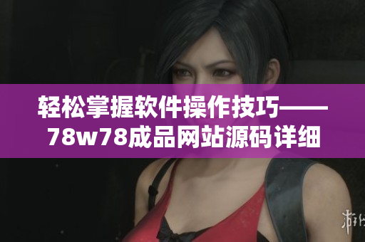 轻松掌握软件操作技巧——78w78成品网站源码详细使用教程
