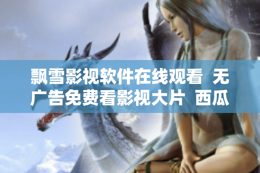 飘雪影视软件在线观看  无广告免费看影视大片  西瓜高清影院