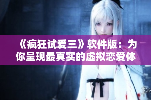 《疯狂试爱三》软件版：为你呈现最真实的虚拟恋爱体验