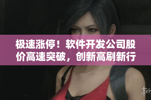 极速涨停！软件开发公司股价高速突破，创新高刷新行业记录
