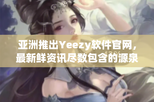 亚洲推出Yeezy软件官网，最新鲜资讯尽数包含的源泉