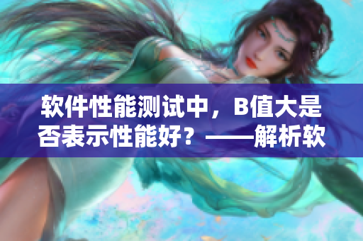 软件性能测试中，B值大是否表示性能好？——解析软件性能关键指标